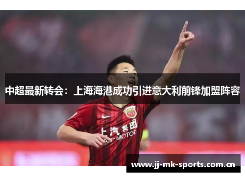 中超最新转会:上海海港成功引进意大利前锋加盟阵容 中超最新转会:上海海港成功引进意大利前锋加盟阵容